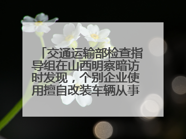 交通运输部检查指导组在山西明察暗访时发现，个别企业使用擅自改装车辆从事经营活动